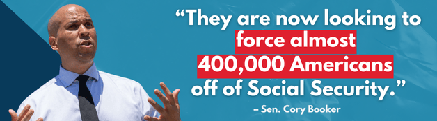 They are now looking to force almost 400,000 Americans off of Social Security - Cory Booker