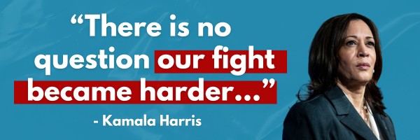 Kamala Harris - There is no question our fight became harder...