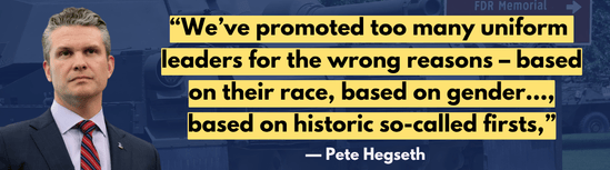 'We've promoted too many uniform leaders for the wrong reasons – based on their race, based on gender..., based on historic so-called firsts.' – Pete Hegseth