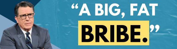 A BIG, FAT BRIBE. - Stephen Colbert
