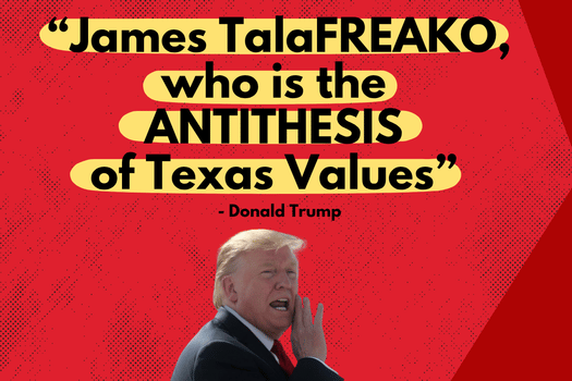 'James TalaFREAKO, who is the ANTITHESIS of Texas Values' - Donald Trump